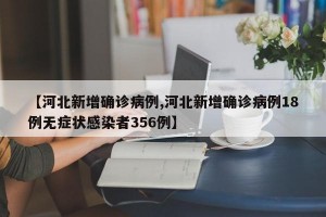 【河北新增确诊病例,河北新增确诊病例18例无症状感染者356例】