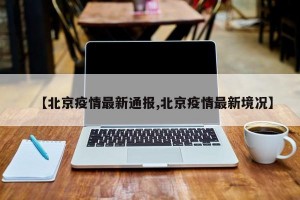 【北京疫情最新通报,北京疫情最新境况】