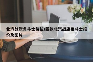 北汽战旗角斗士价位/新款北汽战旗角斗士报价及图片