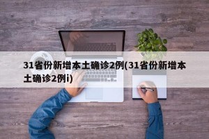31省份新增本土确诊2例(31省份新增本土确诊2例i)
