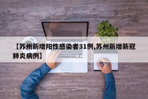 【苏州新增阳性感染者31例,苏州新增新冠肺炎病例】