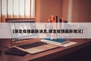 【保定疫情最新消息,保定疫情最新情况】