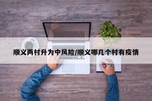 顺义两村升为中风险/顺义哪几个村有疫情