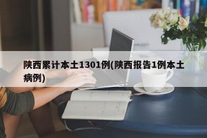 陕西累计本土1301例(陕西报告1例本土病例)