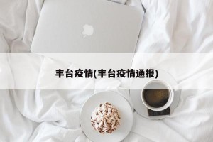 丰台疫情(丰台疫情通报)