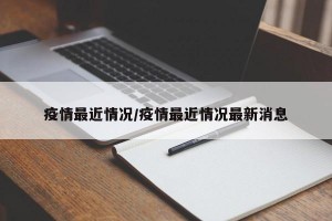 疫情最近情况/疫情最近情况最新消息