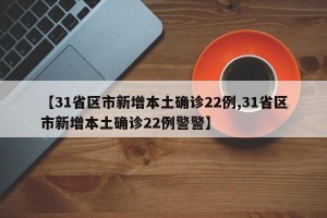 【31省区市新增本土确诊22例,31省区市新增本土确诊22例警警】