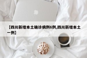 【四川新增本土确诊病例6例,四川新增本土一例】