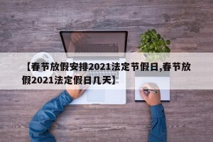 【春节放假安排2021法定节假日,春节放假2021法定假日几天】