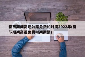 春节期间高速公路免费的时间2022年(春节期间高速免费时间调整)