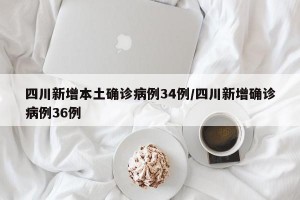 四川新增本土确诊病例34例/四川新增确诊病例36例
