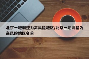 北京一地调整为高风险地区/北京一地调整为高风险地区名单