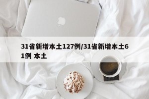 31省新增本土127例/31省新增本土61例 本土