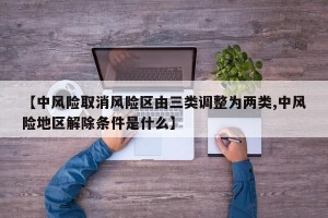 【中风险取消风险区由三类调整为两类,中风险地区解除条件是什么】