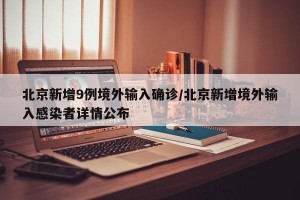 北京新增9例境外输入确诊/北京新增境外输入感染者详情公布