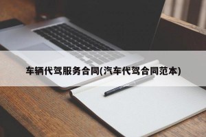 车辆代驾服务合同(汽车代驾合同范本)