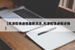 【天津疫情通报最新消息,天津疫情通报详情】
