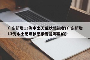 广东新增13例本土无症状感染者(广东新增13例本土无症状感染者是哪里的)