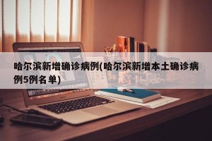 哈尔滨新增确诊病例(哈尔滨新增本土确诊病例5例名单)