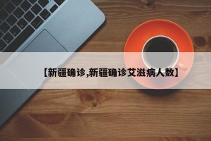 【新疆确诊,新疆确诊艾滋病人数】