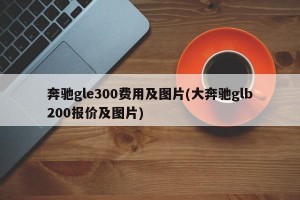 奔驰gle300费用及图片(大奔驰glb200报价及图片)