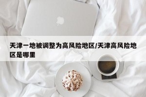 天津一地被调整为高风险地区/天津高风险地区是哪里
