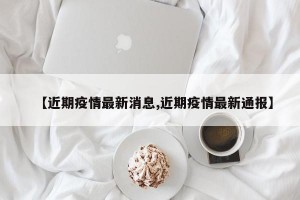 【近期疫情最新消息,近期疫情最新通报】
