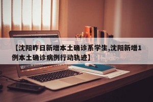 【沈阳昨日新增本土确诊系学生,沈阳新增1例本土确诊病例行动轨迹】