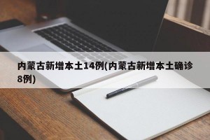 内蒙古新增本土14例(内蒙古新增本土确诊8例)