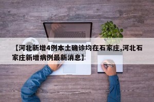 【河北新增4例本土确诊均在石家庄,河北石家庄新增病例最新消息】