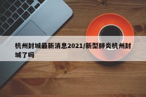 杭州封城最新消息2021/新型肺炎杭州封城了吗
