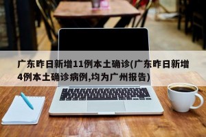 广东昨日新增11例本土确诊(广东昨日新增4例本土确诊病例,均为广州报告)