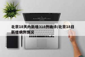 北京18天内新增318例确诊/北京18日新增病例情况
