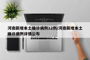 河南新增本土确诊病例12例/河南新增本土确诊病例详情公布