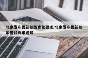 北京发布最新核酸查验要求/北京发布最新核酸查验要求通知