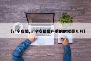 【辽宁疫情,辽宁疫情最严重的时候是几月】