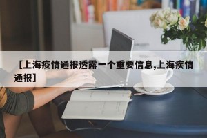 【上海疫情通报透露一个重要信息,上海疾情通报】