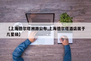 【上海德尔塔溯源公布,上海德尔塔酒店属于几星级】