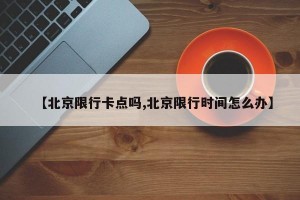 【北京限行卡点吗,北京限行时间怎么办】
