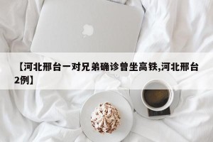 【河北邢台一对兄弟确诊曾坐高铁,河北邢台2例】