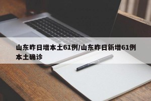 山东昨日增本土61例/山东昨日新增61例本土确诊