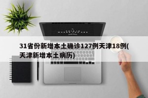31省份新增本土确诊127例天津18例(天津新增本土病历)