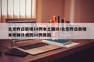 北京昨日新增10例本土确诊/北京昨日新增本地确诊病例31例原因