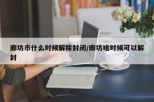 廊坊市什么时候解除封闭/廊坊啥时候可以解封
