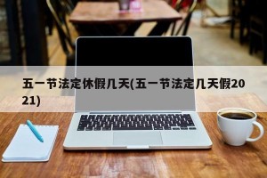 五一节法定休假几天(五一节法定几天假2021)