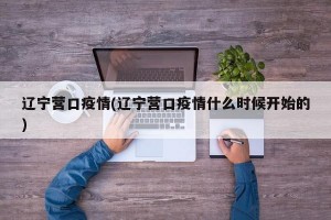 辽宁营口疫情(辽宁营口疫情什么时候开始的)