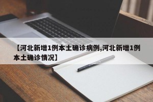 【河北新增1例本土确诊病例,河北新增1例本土确诊情况】