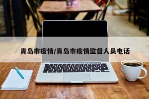 青岛市疫情/青岛市疫情监督人员电话