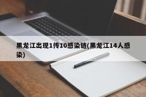 黑龙江出现1传10感染链(黑龙江14人感染)