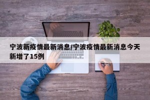 宁波新疫情最新消息/宁波疫情最新消息今天新增了15例